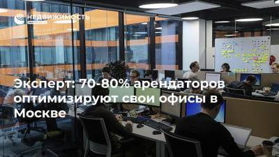 Эксперт: 70-80% арендаторов оптимизируют свои офисы в Москве