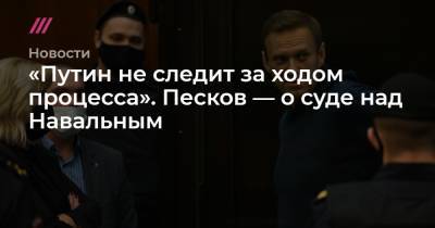 «Путин не следит за ходом процесса». Песков — о суде над Навальным
