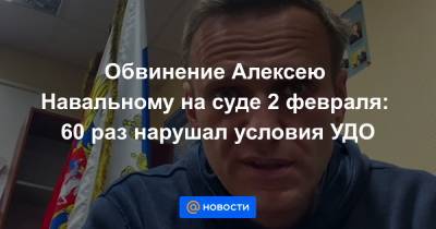 Обвинение Алексею Навальному на суде 2 февраля: 60 раз нарушал условия УДО