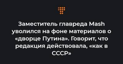 Заместитель главреда Mash уволился на фоне материалов о «дворце Путина». Говорит, что редакция действовала, «как в СССР»