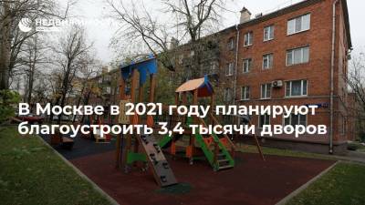В Москве в 2021 году планируют благоустроить 3,4 тысячи дворов