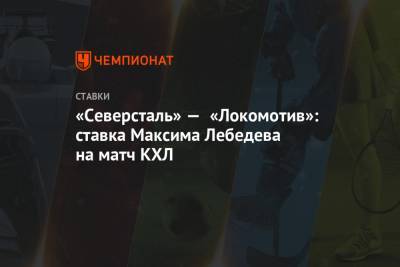 «Северсталь» — «Локомотив»: ставка Максима Лебедева на матч КХЛ