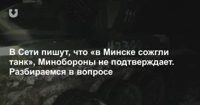 В Сети пишут, что «в Минске сожгли танк», Минобороны не подтверждает. Разбираемся в вопросе