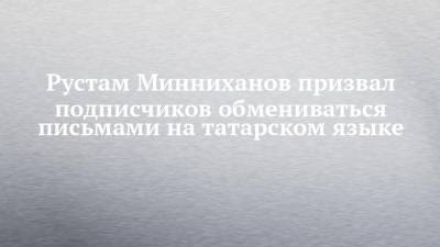Рустам Минниханов призвал подписчиков обмениваться письмами на татарском языке
