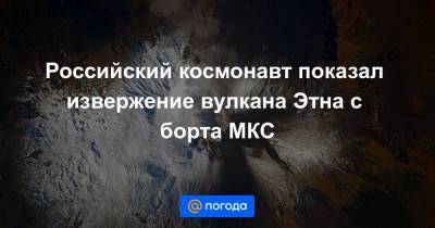 Российский космонавт показал извержение вулкана Этна с борта МКС
