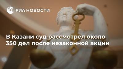 В Казани суд рассмотрел около 350 дел после незаконной акции