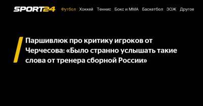 Паршивлюк про критику игроков от Черчесова: "Было странно услышать такие слова от тренера сборной России"