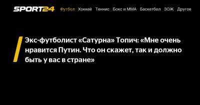 Экс-футболист «Сатурна» Топич: «Мне очень нравится Путин. Что он скажет, так и должно быть у вас в стране»