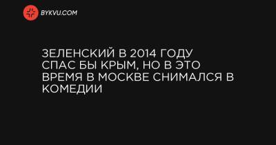 Зеленский в 2014 году спас бы Крым, но в это время в Москве снимался в комедии