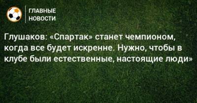 Глушаков: «Спартак» станет чемпионом, когда все будет искренне. Нужно, чтобы в клубе были естественные, настоящие люди»