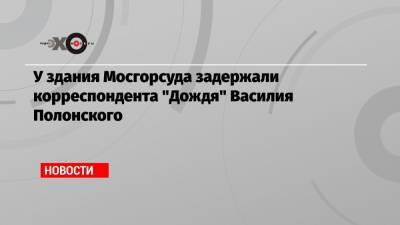 У здания Мосгорсуда задержали корреспондента «Дождя» Василия Полонского