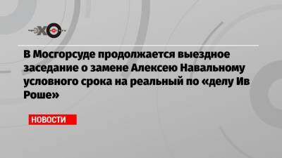 В Мосгорсуде продолжается выездное заседание о замене Алексею Навальному условного срока на реальный по «делу Ив Роше»