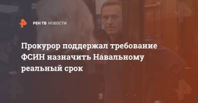 Прокурор поддержал требование ФСИН назначить Навальному реальный срок