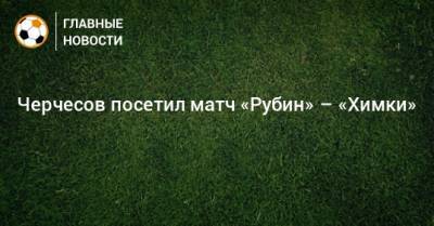 Черчесов посетил матч «Рубин» – «Химки»