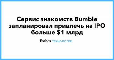 Андрей Андреев - Сервис знакомств Bumble запланировал привлечь на IPO больше $1 млрд - forbes.ru - США