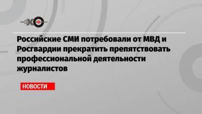 Российские СМИ потребовали от МВД и Росгвардии прекратить препятствовать профессиональной деятельности журналистов