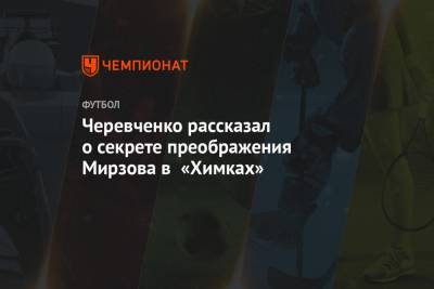 Черевченко рассказал о секрете преображения Мирзова в «Химках»