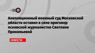 Апелляционный военный суд Московской области оставил в силе приговор псковской журналистке Светлане Прокопьевой
