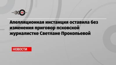 Апелляционная инстанция оставила без изменения приговор псковской журналистке Светлане Прокопьевой