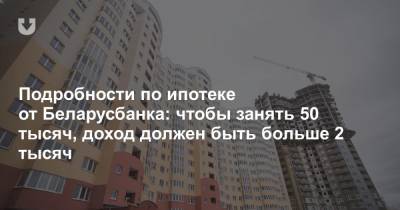 Подробности по ипотеке от Беларусбанка: чтобы занять 50 тысяч, доход должен быть больше 2 тысяч