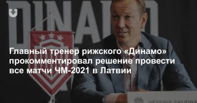 Главный тренер рижского «Динамо» прокомментировал решение провести все матчи ЧМ-2021 в Латвии