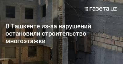В Ташкенте из-за нарушений остановили строительство многоэтажки