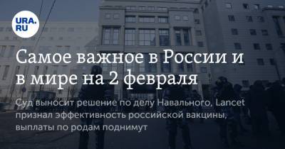 Самое важное в России и в мире на 2 февраля. Суд выносит решение по делу Навального, Lancet признал эффективность российской вакцины, выплаты по родам поднимут