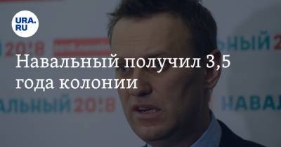 Навальный получил 3,5 года колонии