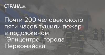 Почти 200 человек около пяти часов тушили пожар в подожженом "Эпицентре" города Первомайска