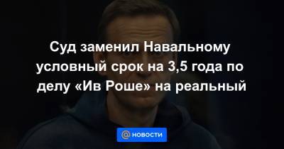 Суд заменил Навальному условный срок на 3,5 года по делу «Ив Роше» на реальный