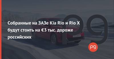 Собранные на ЗАЗе Kia Rio и Rio X будут стоить на €3 тыс. дороже российских