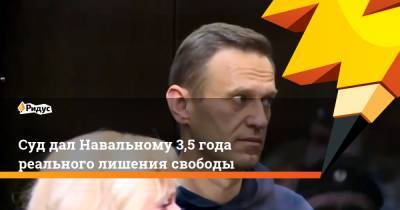 Суд дал Навальному 3,5 года реального лишения свободы