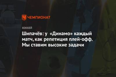 Шипачёв: у «Динамо» каждый матч, как репетиция плей-офф. Мы ставим высокие задачи