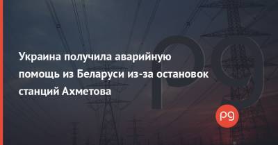 Украина получила аварийную помощь из Беларуси из-за остановок станций Ахметова