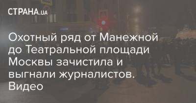 Охотный ряд от Манежной до Театральной площади Москвы зачистила и выгнали журналистов. Видео