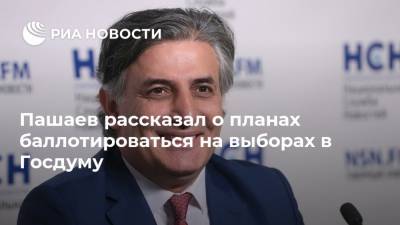 Пашаев рассказал о планах баллотироваться на выборах в Госдуму