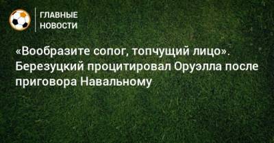 «Вообразите сопог, топчущий лицо». Березуцкий процитировал Оруэлла после приговора Навальному