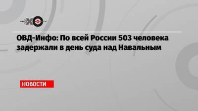 ОВД-Инфо: По всей России 503 человека задержали в день суда над Навальным