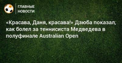 «Красава, Даня, красава!» Дзюба показал, как болел за теннисиста Медведева в полуфинале Australian Open