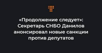 «Продолжение следует»: Секретарь СНБО Данилов анонсировал новые санкции против депутатов