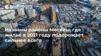 Названы районы Москвы, где жилье в 2021 году подорожает сильнее всего