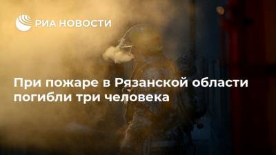При пожаре в Рязанской области погибли три человека