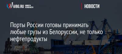 Порты России готовы принимать любые грузы из Белоруссии, не только нефтепродукты