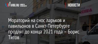 Мораторий на снос ларьков и павильонов в Санкт-Петербурге продлят до конца 2021 года – Борис Титов