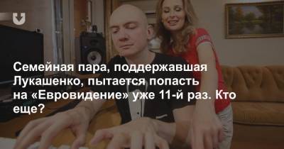 Семейная пара, поддержавшая Лукашенко, пытается попасть на «Евровидение» уже 11-й раз. Кто еще?