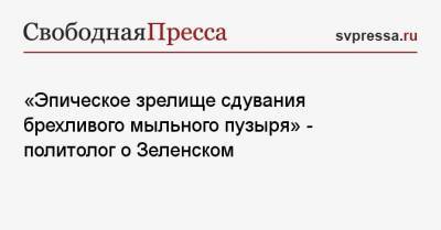 «Эпическое зрелище сдувания брехливого мыльного пузыря» — политолог о Зеленском