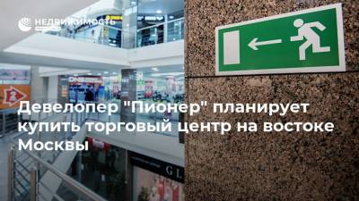 Девелопер "Пионер" планирует купить торговый центр на востоке Москвы