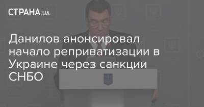 Данилов анонсировал начало реприватизации в Украине через санкции СНБО