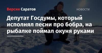 Депутат Госдумы, который исполнял песни про бобра, на рыбалке поймал окуня руками