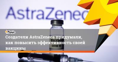 Создатели AstraZeneca придумали, как повысить эффективность своей вакцины